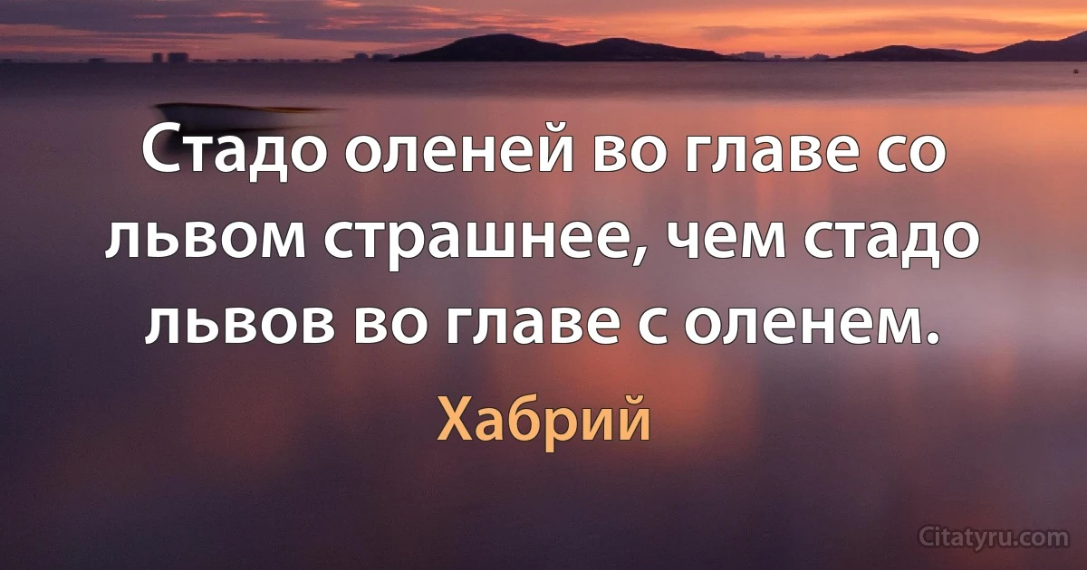 Стадо оленей во главе со львом страшнее, чем стадо львов во главе с оленем. (Хабрий)