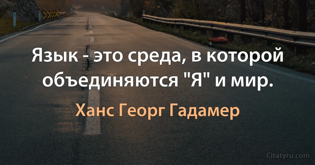 Язык - это среда, в которой объединяются "Я" и мир. (Ханс Георг Гадамер)