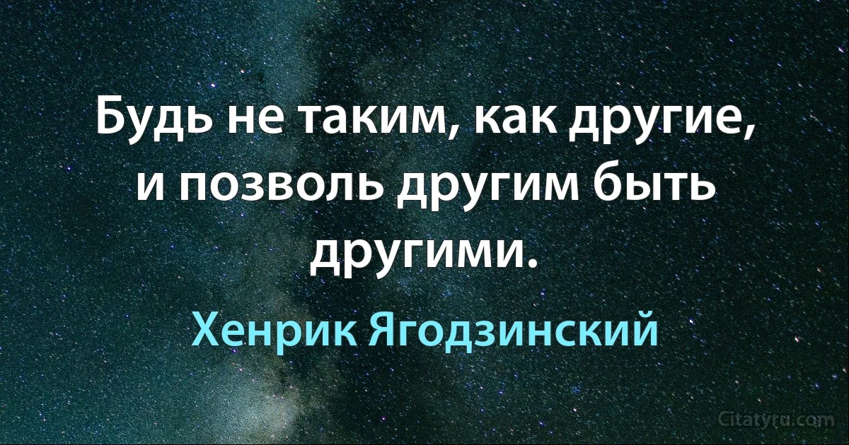 Будь не таким, как другие, и позволь другим быть другими. (Хенрик Ягодзинский)