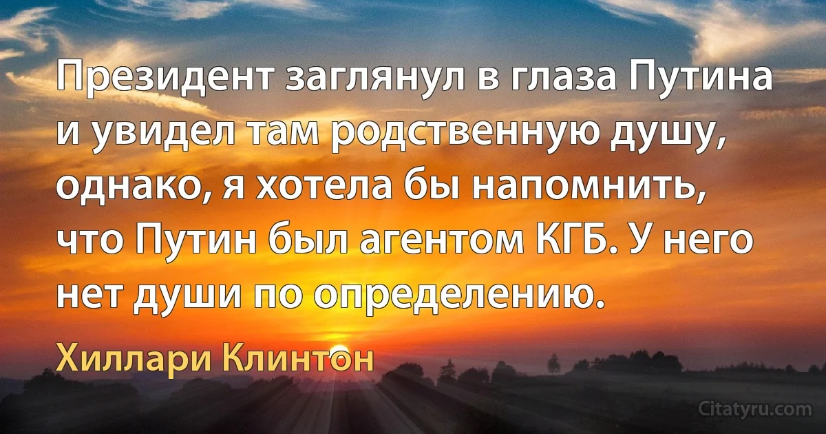 Президент заглянул в глаза Путина и увидел там родственную душу, однако, я хотела бы напомнить, что Путин был агентом КГБ. У него нет души по определению. (Хиллари Клинтон)