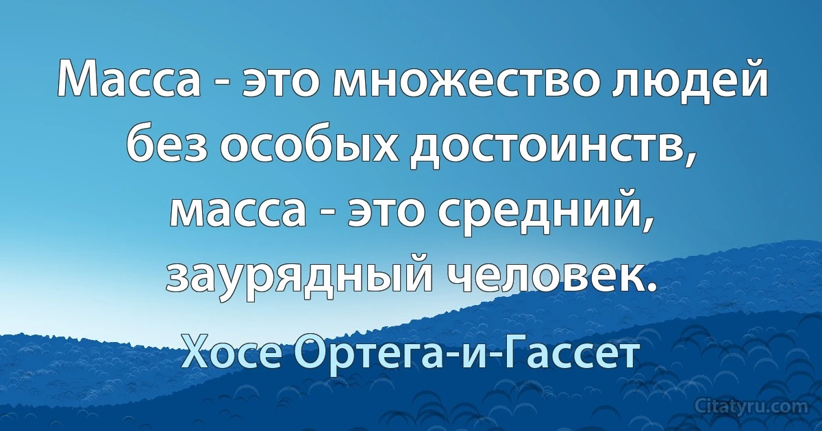 Масса - это множество людей без особых достоинств, масса - это средний, заурядный человек. (Хосе Ортега-и-Гассет)