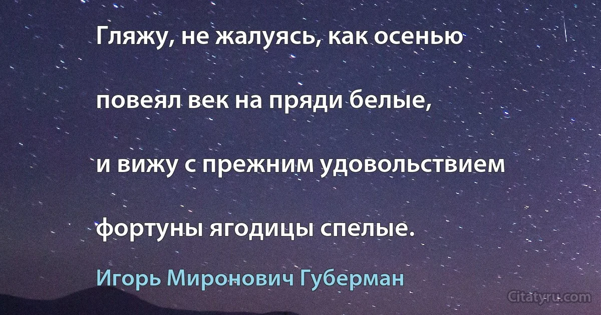 Гляжу, не жалуясь, как осенью

повеял век на пряди белые,

и вижу с прежним удовольствием

фортуны ягодицы спелые. (Игорь Миронович Губерман)