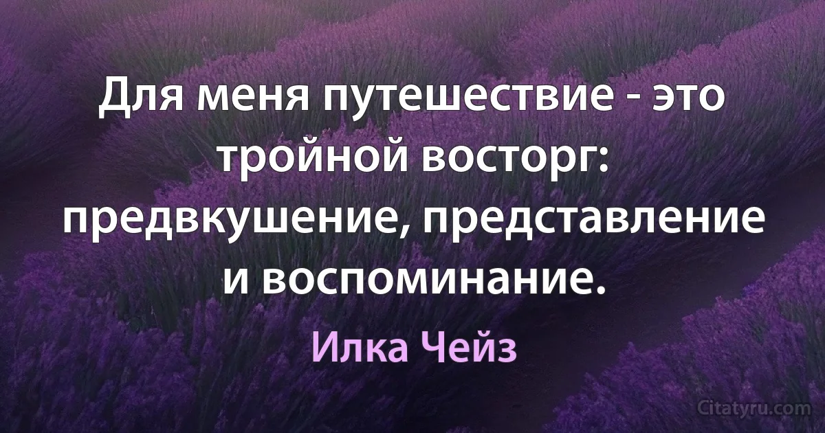 Для меня путешествие - это тройной восторг: предвкушение, представление и воспоминание. (Илка Чейз)