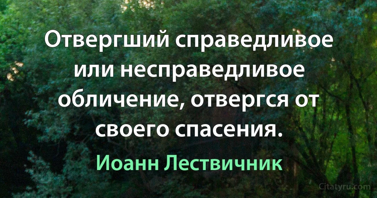 Отвергший справедливое или несправедливое обличение, отвергся от своего спасения. (Иоанн Лествичник)