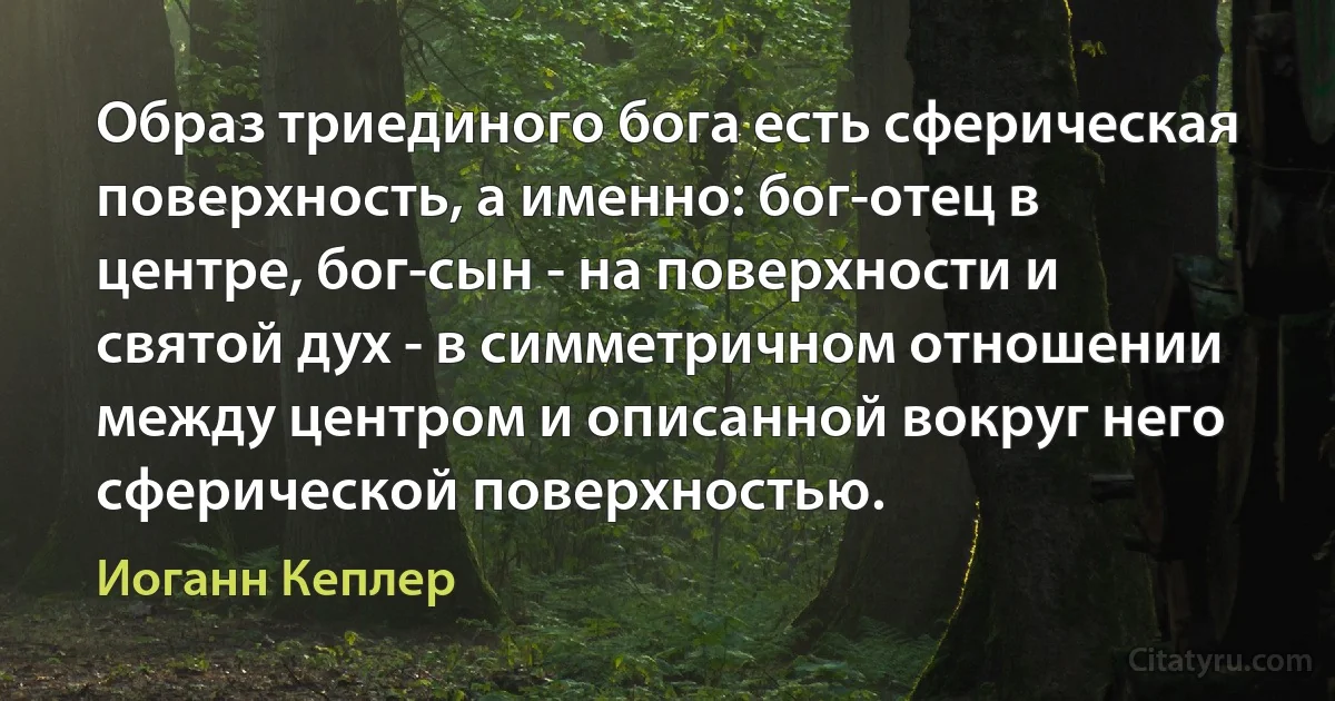 Образ триединого бога есть сферическая поверхность, а именно: бог-отец в центре, бог-сын - на поверхности и святой дух - в симметричном отношении между центром и описанной вокруг него сферической поверхностью. (Иоганн Кеплер)