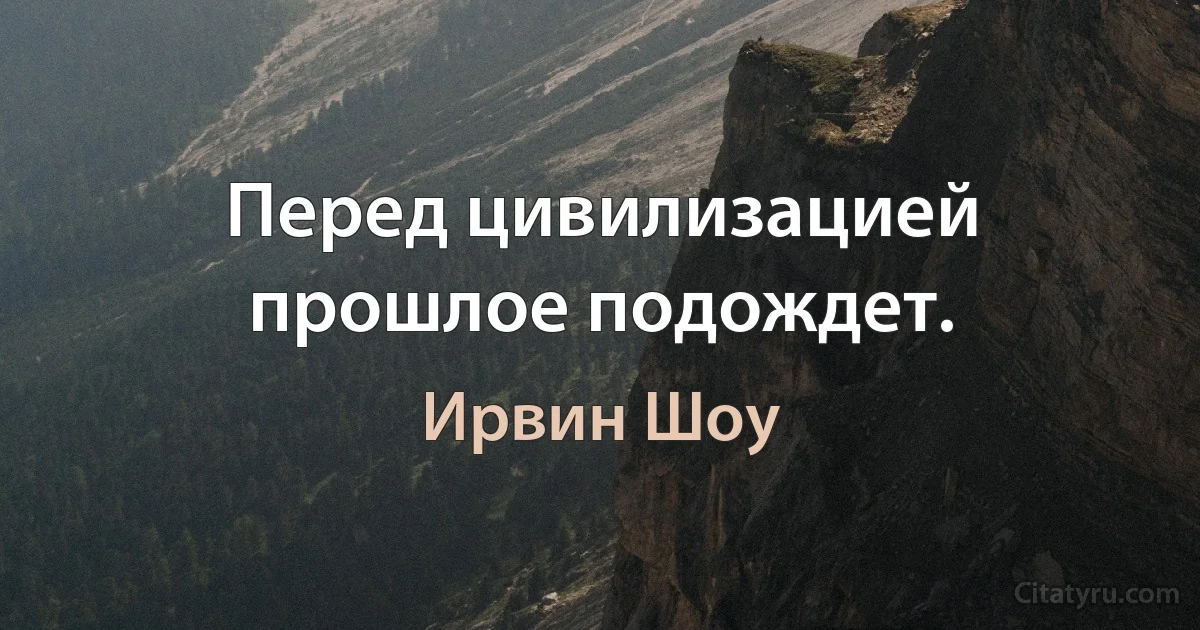 Перед цивилизацией прошлое подождет. (Ирвин Шоу)