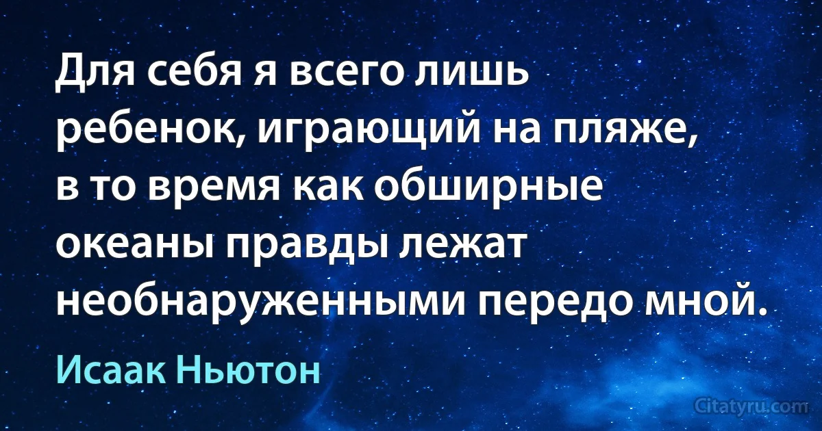 Для себя я всего лишь ребенок, играющий на пляже, в то время как обширные океаны правды лежат необнаруженными передо мной. (Исаак Ньютон)