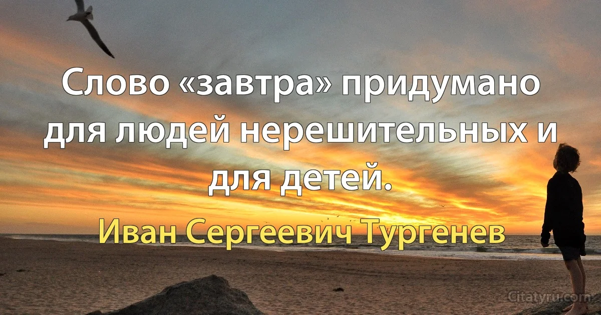 Слово «завтра» придумано для людей нерешительных и для детей. (Иван Сергеевич Тургенев)