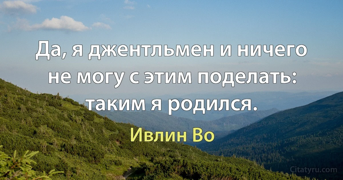 Да, я джентльмен и ничего не могу с этим поделать: таким я родился. (Ивлин Во)