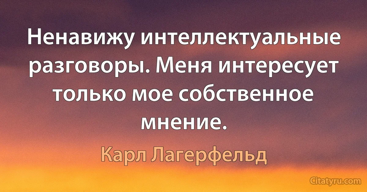 Ненавижу интеллектуальные разговоры. Меня интересует только мое собственное мнение. (Карл Лагерфельд)