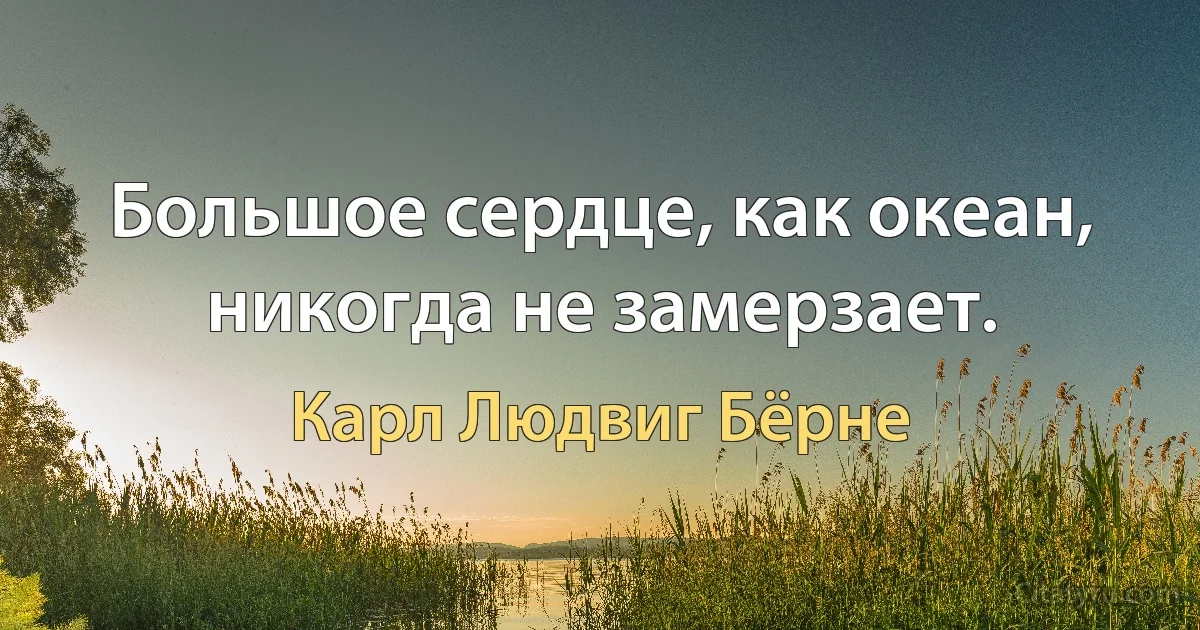 Большое сердце, как океан, никогда не замерзает. (Карл Людвиг Бёрне)