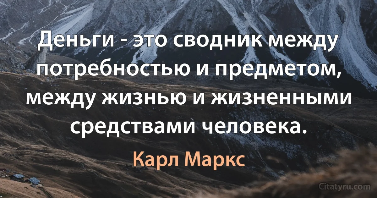 Деньги - это сводник между потребностью и предметом, между жизнью и жизненными средствами человека. (Карл Маркс)