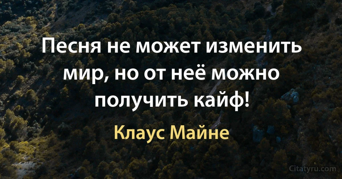 Песня не может изменить мир, но от неё можно получить кайф! (Клаус Майне)