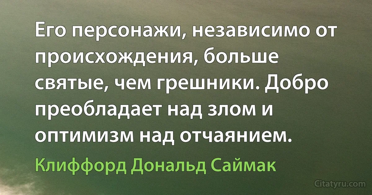 Его персонажи, независимо от происхождения, больше святые, чем грешники. Добро преобладает над злом и оптимизм над отчаянием. (Клиффорд Дональд Саймак)