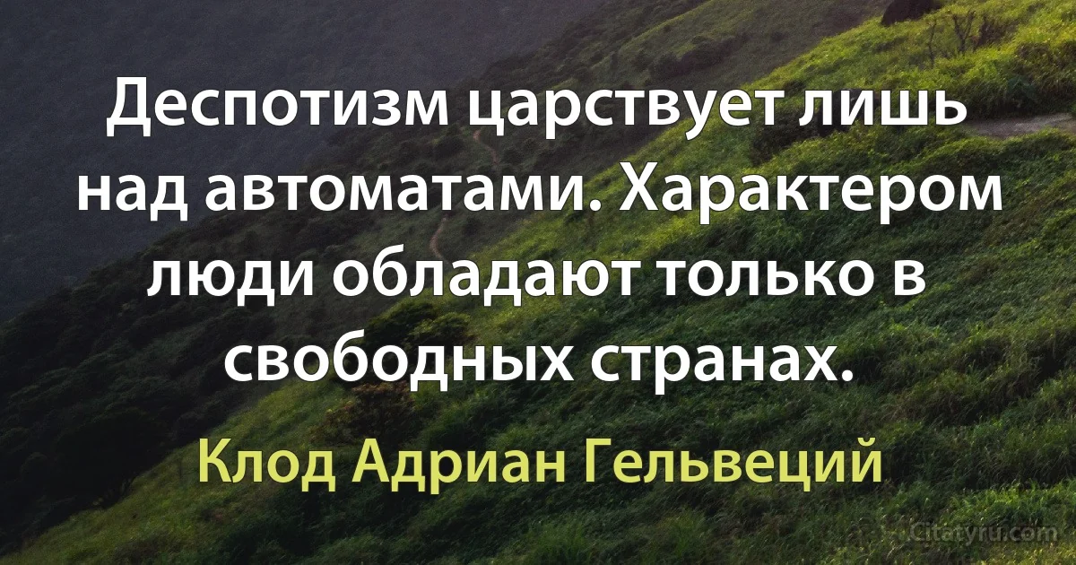 Деспотизм царствует лишь над автоматами. Характером люди обладают только в свободных странах. (Клод Адриан Гельвеций)