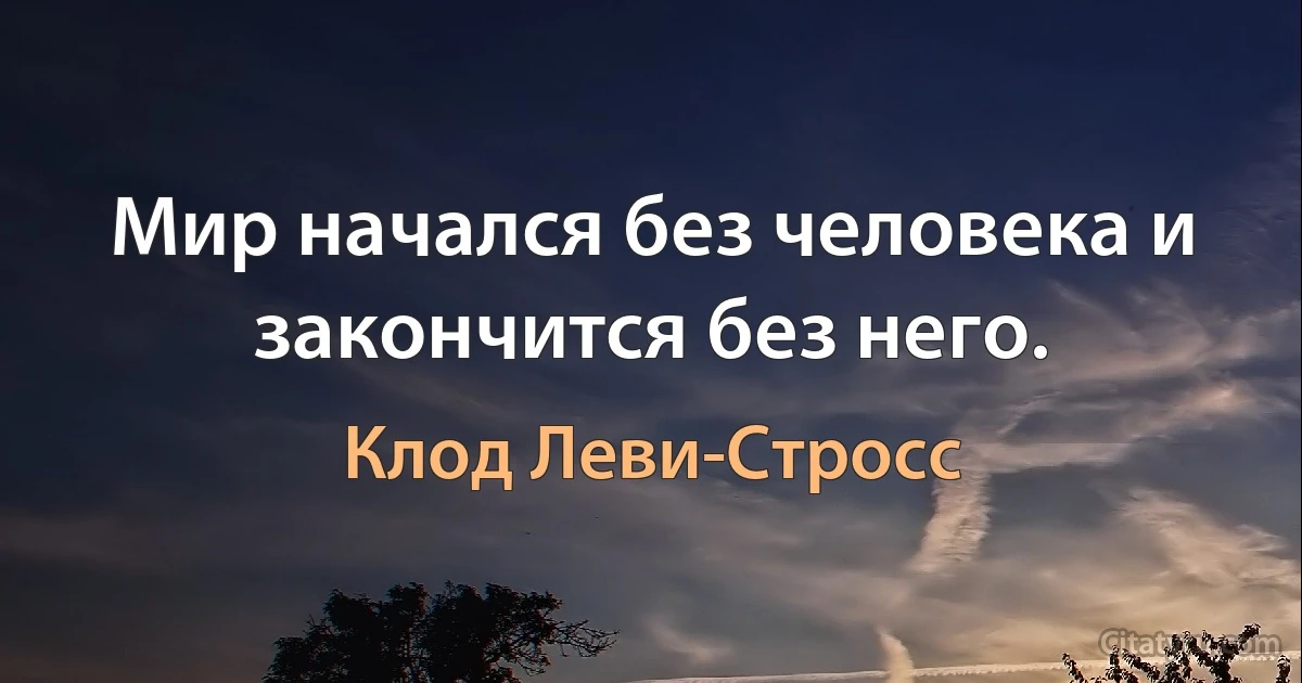 Мир начался без человека и закончится без него. (Клод Леви-Стросс)