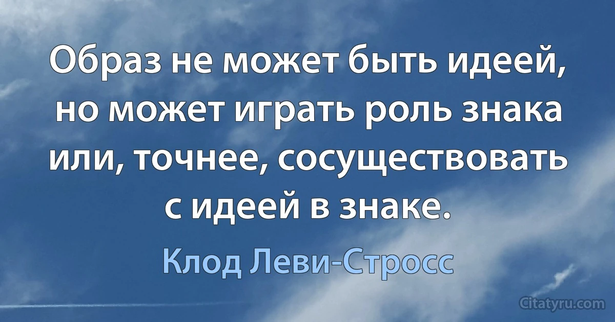 Образ не может быть идеей, но может играть роль знака или, точнее, сосуществовать с идеей в знаке. (Клод Леви-Стросс)