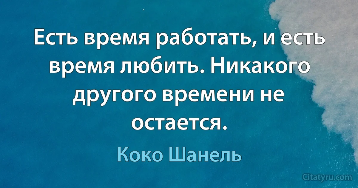 Есть время работать, и есть время любить. Никакого другого времени не остается. (Коко Шанель)