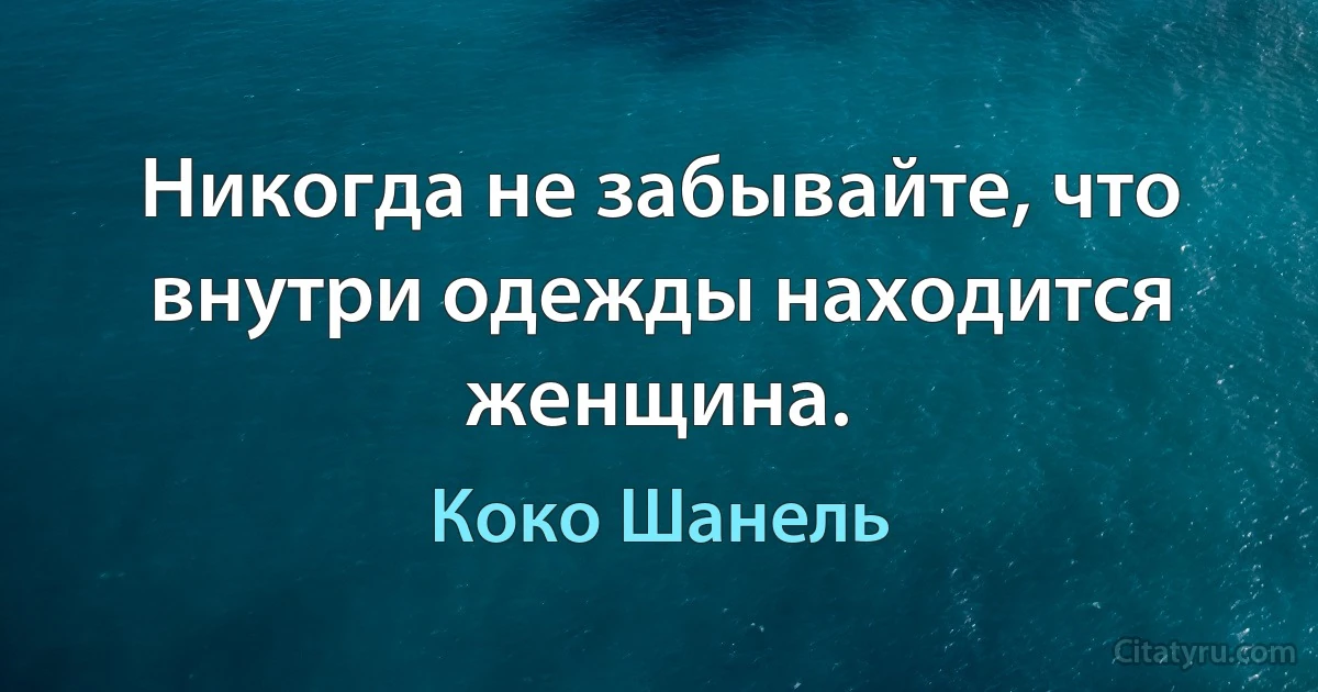 Никогда не забывайте, что внутри одежды находится женщина. (Коко Шанель)