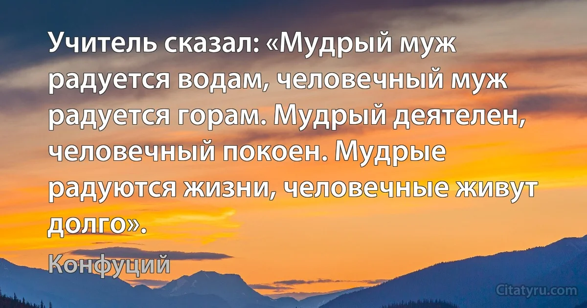 Учитель сказал: «Мудрый муж радуется водам, человечный муж радуется горам. Мудрый деятелен, человечный покоен. Мудрые радуются жизни, человечные живут долго». (Конфуций)