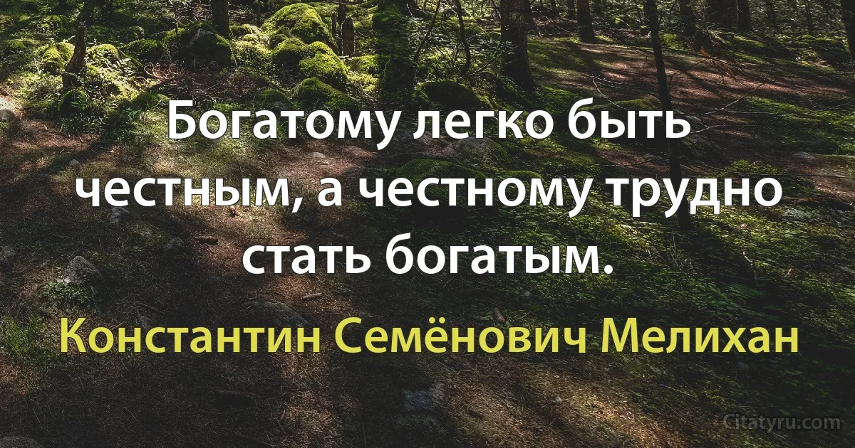 Богатому легко быть честным, а честному трудно стать богатым. (Константин Семёнович Мелихан)