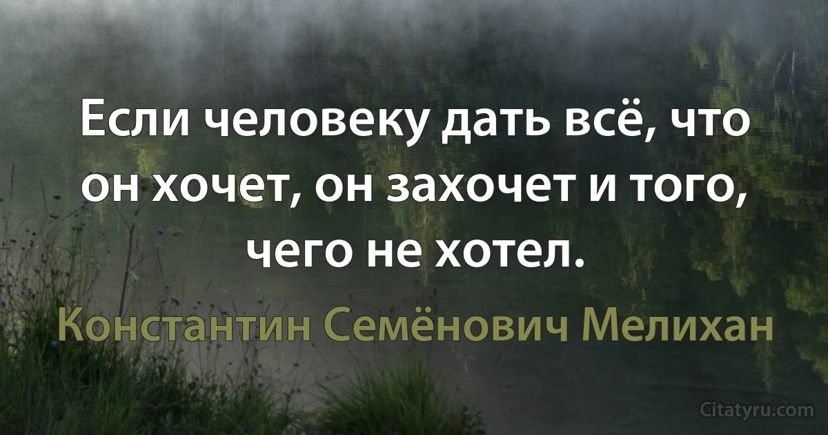 Если человеку дать всё, что он хочет, он захочет и того, чего не хотел. (Константин Семёнович Мелихан)