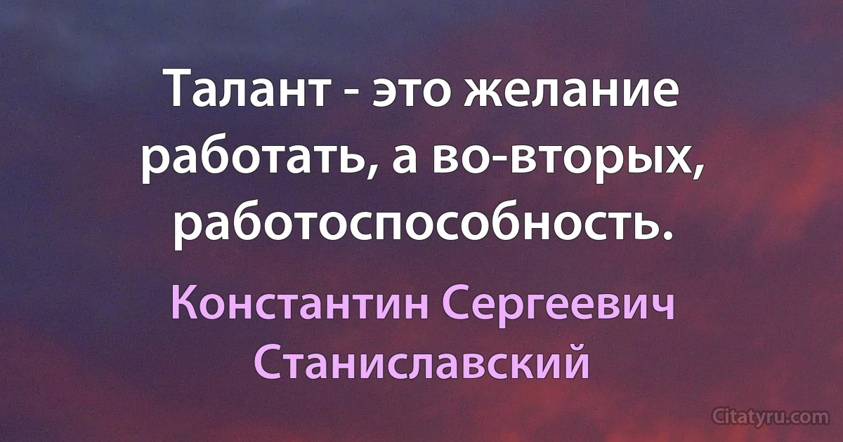 Талант - это желание работать, а во-вторых, работоспособность. (Константин Сергеевич Станиславский)