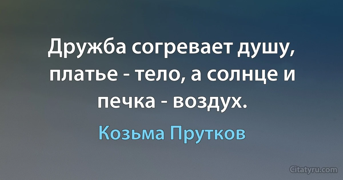 Дружба согревает душу, платье - тело, а солнце и печка - воздух. (Козьма Прутков)