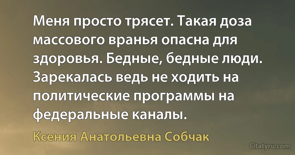 Меня просто трясет. Такая доза массового вранья опасна для здоровья. Бедные, бедные люди. Зарекалась ведь не ходить на политические программы на федеральные каналы. (Ксения Анатольевна Собчак)