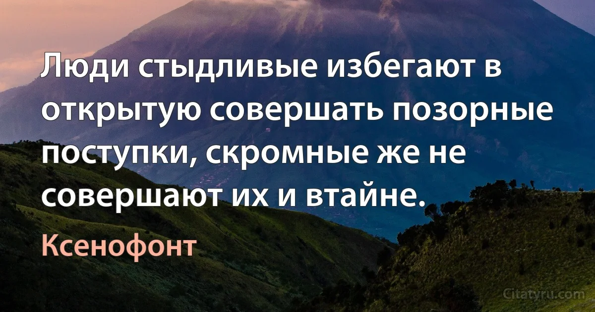 Люди стыдливые избегают в открытую совершать позорные поступки, скромные же не совершают их и втайне. (Ксенофонт)