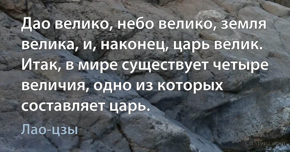 Дао велико, небо велико, земля велика, и, наконец, царь велик. Итак, в мире существует четыре величия, одно из которых составляет царь. (Лао-цзы)