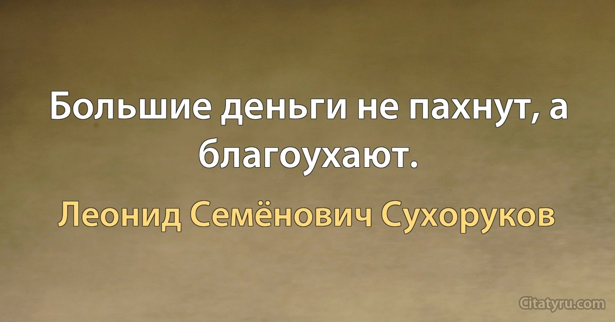 Большие деньги не пахнут, а благоухают. (Леонид Семёнович Сухоруков)