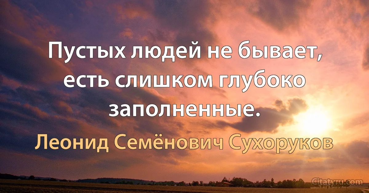 Пустых людей не бывает, есть слишком глубоко заполненные. (Леонид Семёнович Сухоруков)