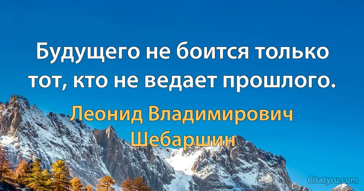 Будущего не боится только тот, кто не ведает прошлого. (Леонид Владимирович Шебаршин)