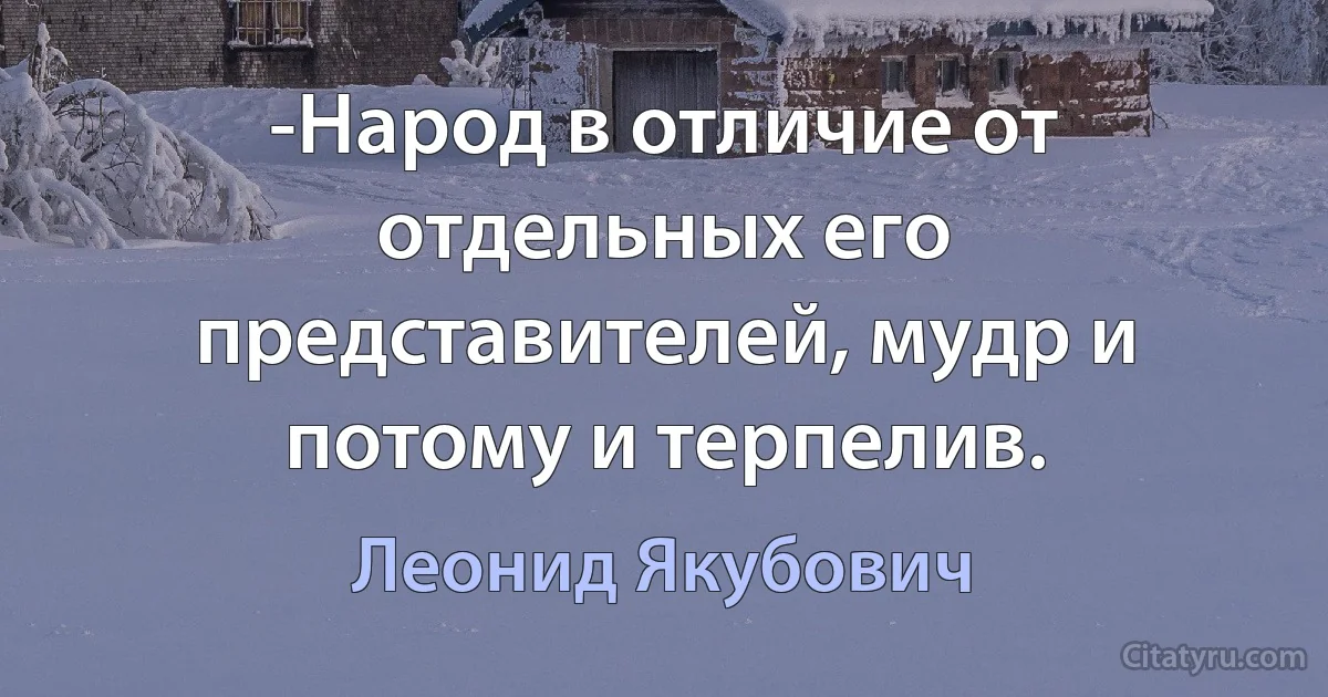 -Народ в отличие от отдельных его представителей, мудр и потому и терпелив. (Леонид Якубович)