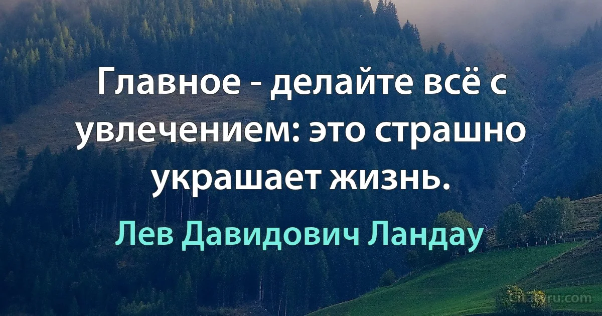 Главное - делайте всё с увлечением: это страшно украшает жизнь. (Лев Давидович Ландау)