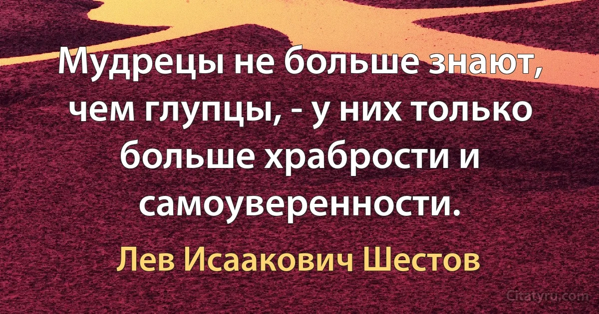 Мудрецы не больше знают, чем глупцы, - у них только больше храбрости и самоуверенности. (Лев Исаакович Шестов)