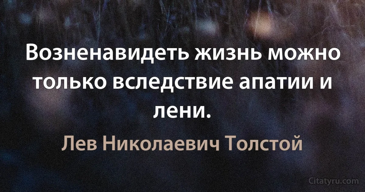 Возненавидеть жизнь можно только вследствие апатии и лени. (Лев Николаевич Толстой)