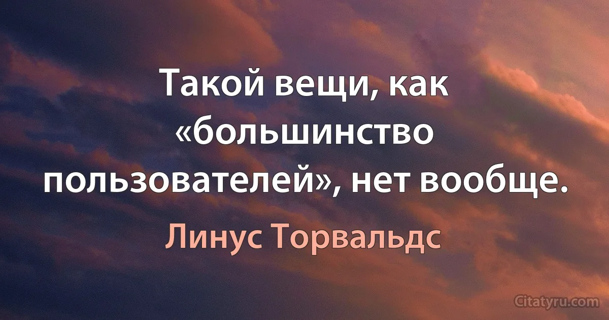 Такой вещи, как «большинство пользователей», нет вообще. (Линус Торвальдс)