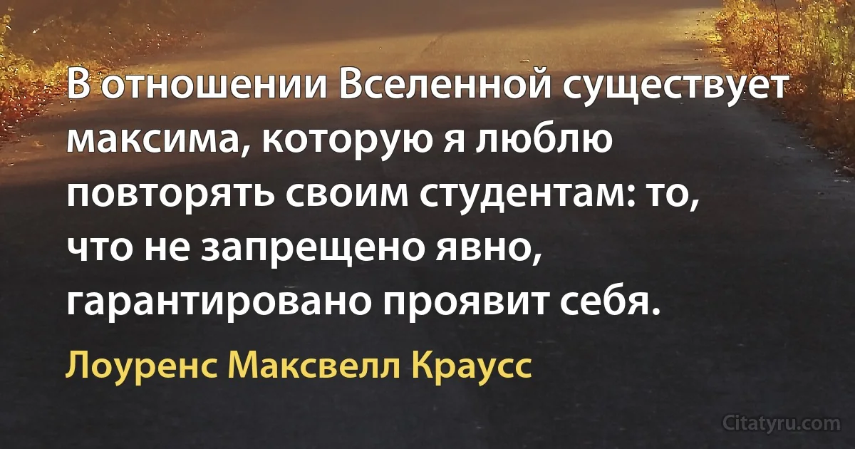 В отношении Вселенной существует максима, которую я люблю повторять своим студентам: то, что не запрещено явно, гарантировано проявит себя. (Лоуренс Максвелл Краусс)