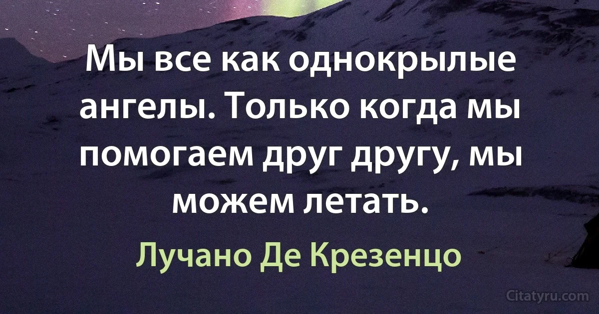 Мы все как однокрылые ангелы. Только когда мы помогаем друг другу, мы можем летать. (Лучано Де Крезенцо)