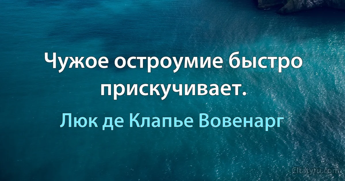 Чужое остроумие быстро прискучивает. (Люк де Клапье Вовенарг)