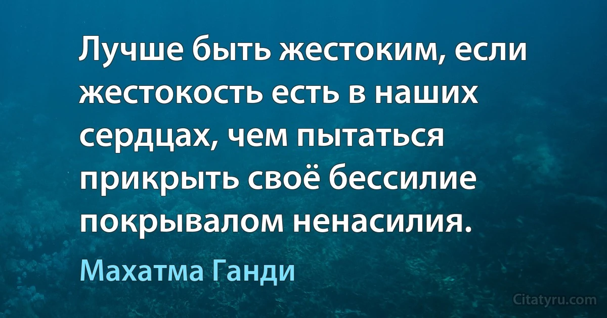 Лучше быть жестоким, если жестокость есть в наших сердцах, чем пытаться прикрыть своё бессилие покрывалом ненасилия. (Махатма Ганди)