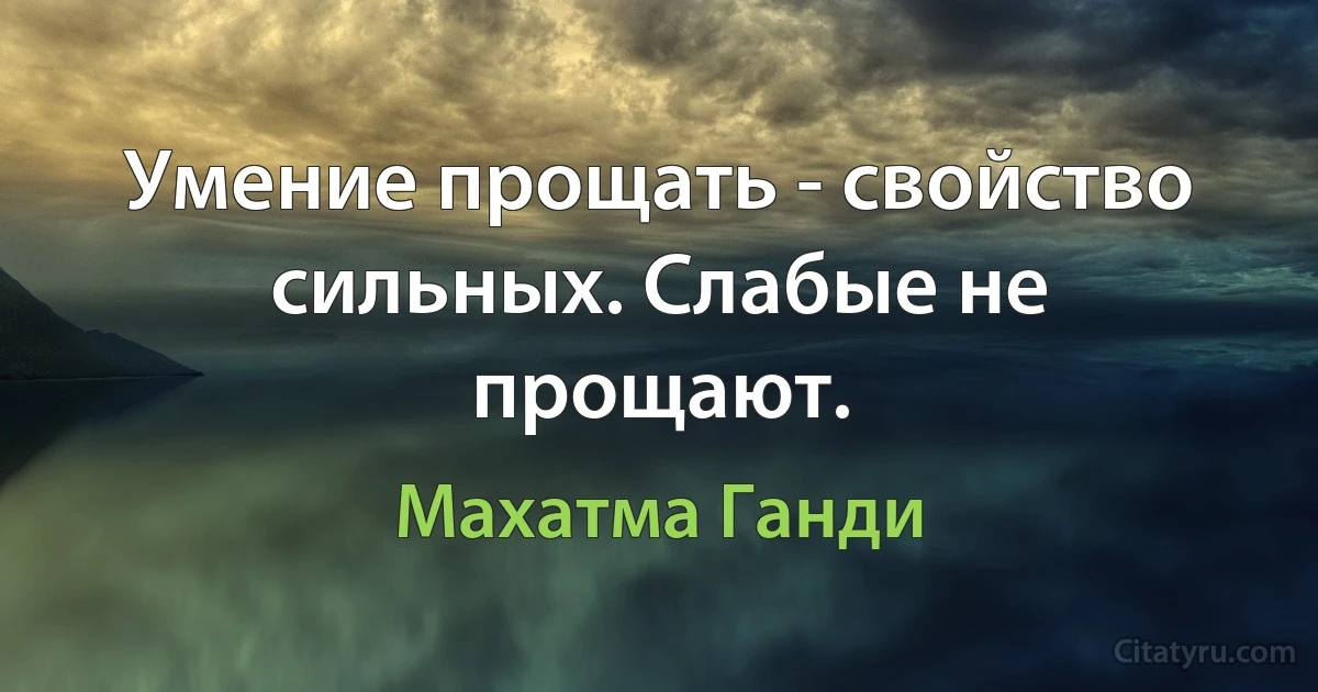 Умение прощать - свойство сильных. Слабые не прощают. (Махатма Ганди)