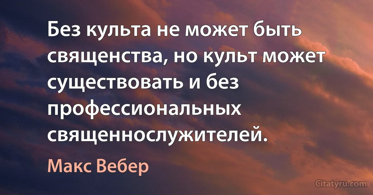 Без культа не может быть священства, но культ может существовать и без профессиональных священнослужителей. (Макс Вебер)