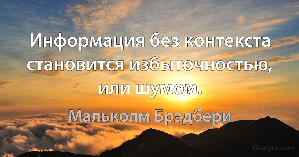 Информация без контекста становится избыточностью, или шумом. (Мальколм Брэдбери)