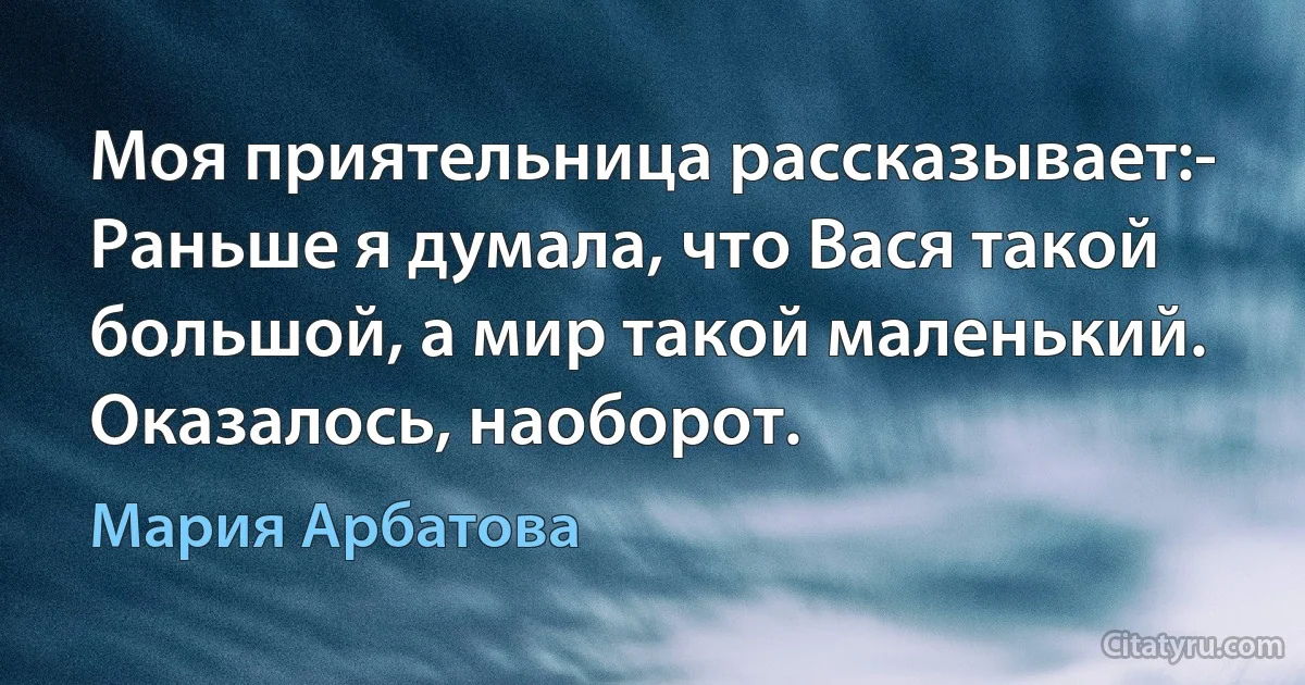 Моя приятельница рассказывает:- Раньше я думала, что Вася такой большой, а мир такой маленький. Оказалось, наоборот. (Мария Арбатова)