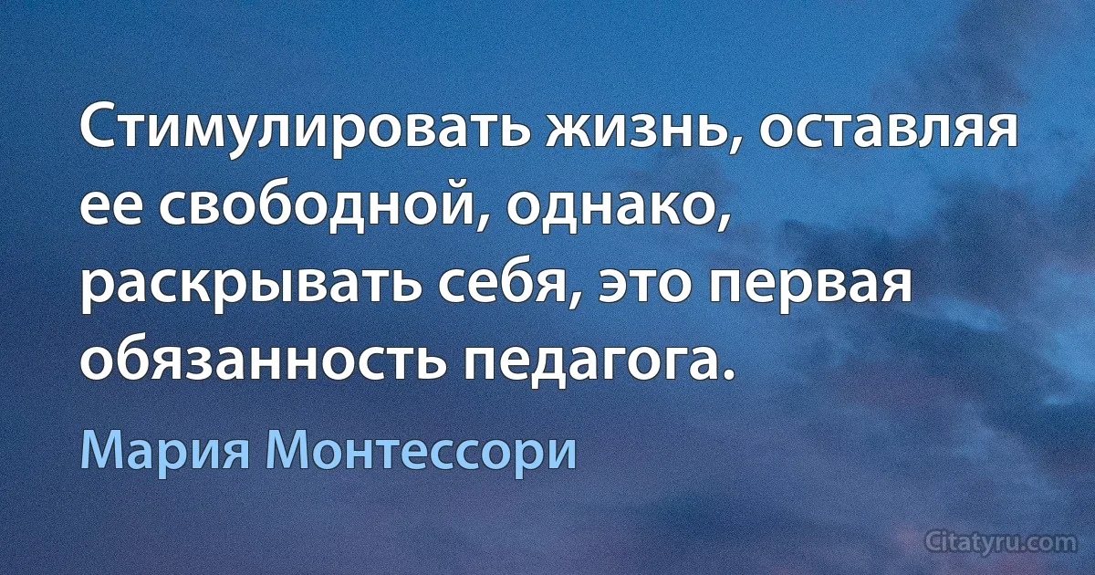 Стимулировать жизнь, оставляя ее свободной, однако, раскрывать себя, это первая обязанность педагога. (Мария Монтессори)