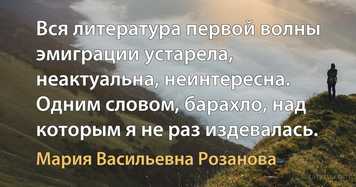 Вся литература первой волны эмиграции устарела, неактуальна, неинтересна. Одним словом, барахло, над которым я не раз издевалась. (Мария Васильевна Розанова)