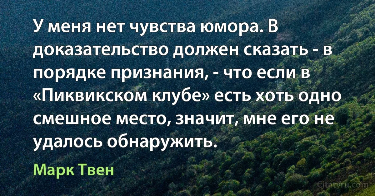 У меня нет чувства юмора. В доказательство должен сказать - в порядке признания, - что если в «Пиквикском клубе» есть хоть одно смешное место, значит, мне его не удалось обнаружить. (Марк Твен)